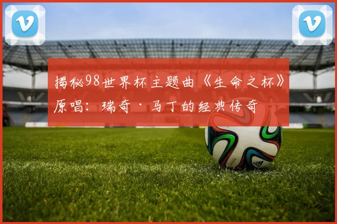 揭秘98世界杯主题曲《生命之杯》原唱：瑞奇·马丁的经典传奇