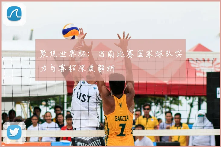 聚焦世界杯：当前比赛国家球队实力与赛程深度解析