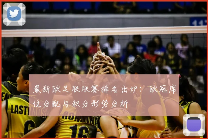 最新欧足联联赛排名出炉：欧冠席位分配与积分形势分析