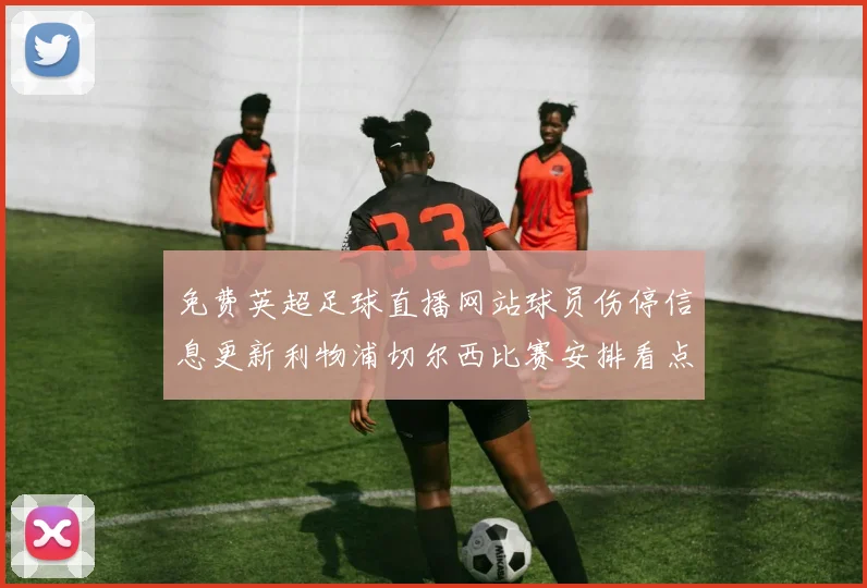免费英超足球直播网站球员伤停信息更新利物浦切尔西比赛安排看点