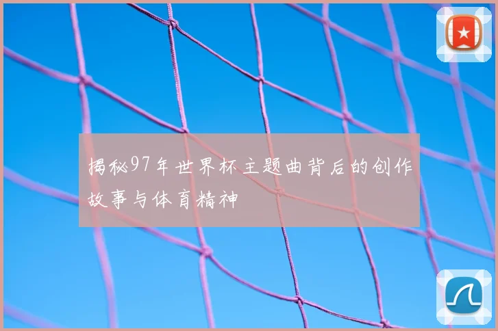 揭秘97年世界杯主题曲背后的创作故事与体育精神