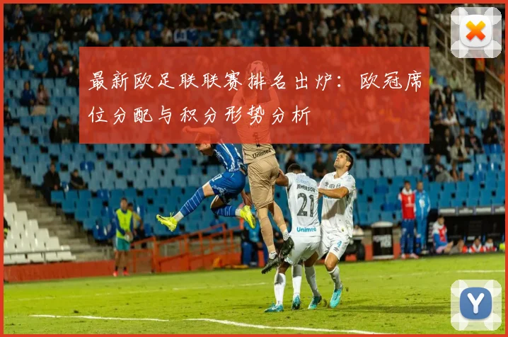 最新欧足联联赛排名出炉：欧冠席位分配与积分形势分析