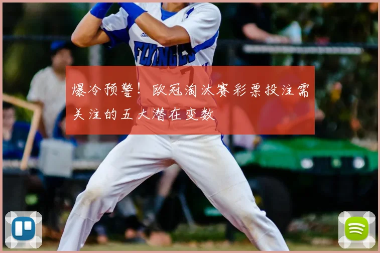 爆冷预警！欧冠淘汰赛彩票投注需关注的五大潜在变数