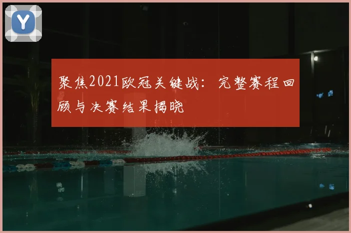 聚焦2021欧冠关键战：完整赛程回顾与决赛结果揭晓