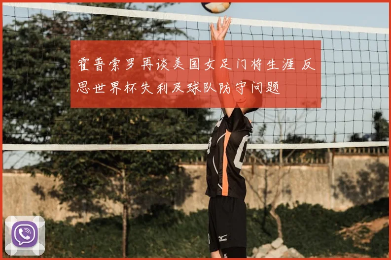 霍普索罗再谈美国女足门将生涯 反思世界杯失利及球队防守问题