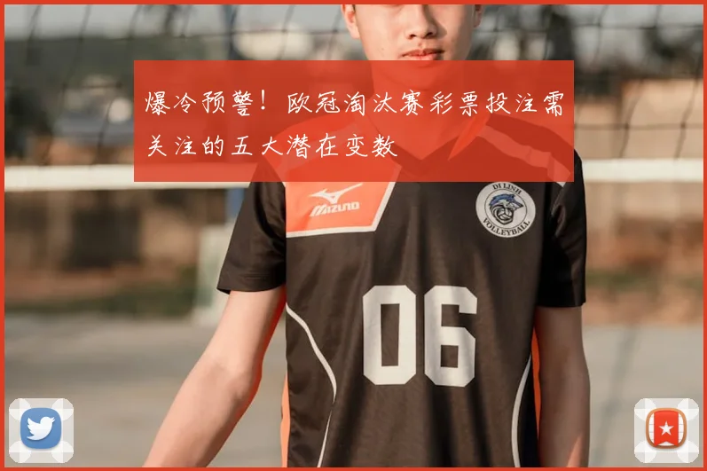 爆冷预警！欧冠淘汰赛彩票投注需关注的五大潜在变数