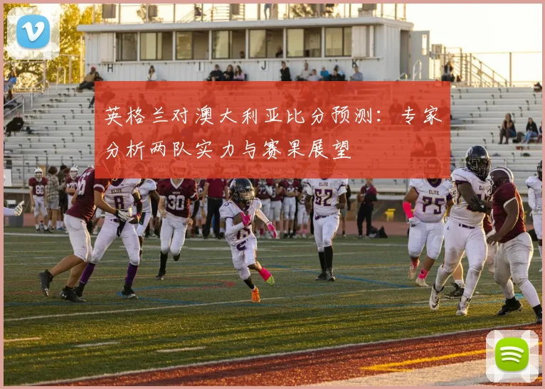 英格兰对澳大利亚比分预测：专家分析两队实力与赛果展望