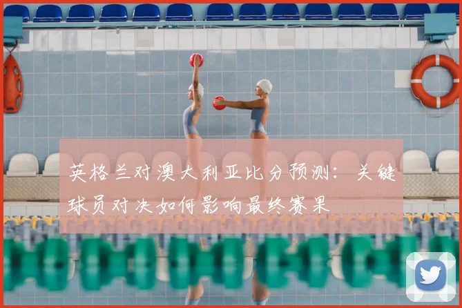 英格兰对澳大利亚比分预测：关键球员对决如何影响最终赛果