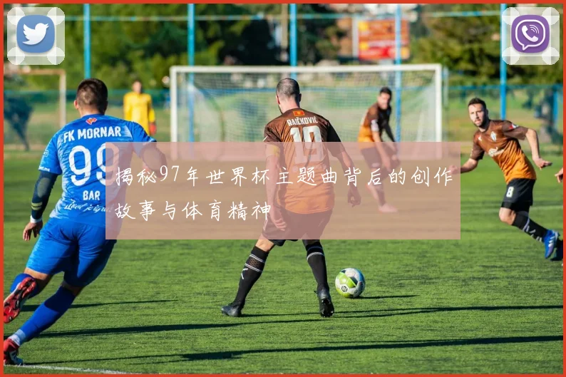 揭秘97年世界杯主题曲背后的创作故事与体育精神