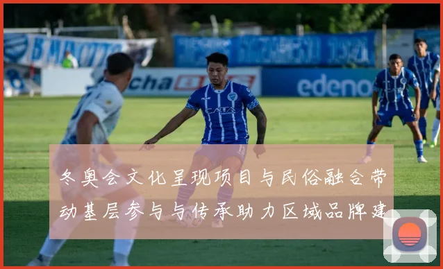 冬奥会文化呈现项目与民俗融合带动基层参与与传承助力区域品牌建设