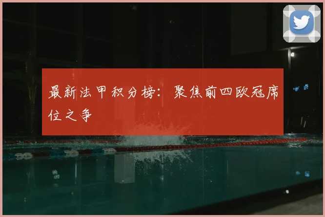 最新法甲积分榜：聚焦前四欧冠席位之争